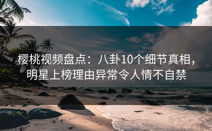 樱桃视频盘点:八卦10个细节真相,明星上榜理由异常令人情不自禁 樱桃视频盘点:八卦10个细节真相,明星上榜理由异常令人情不自禁