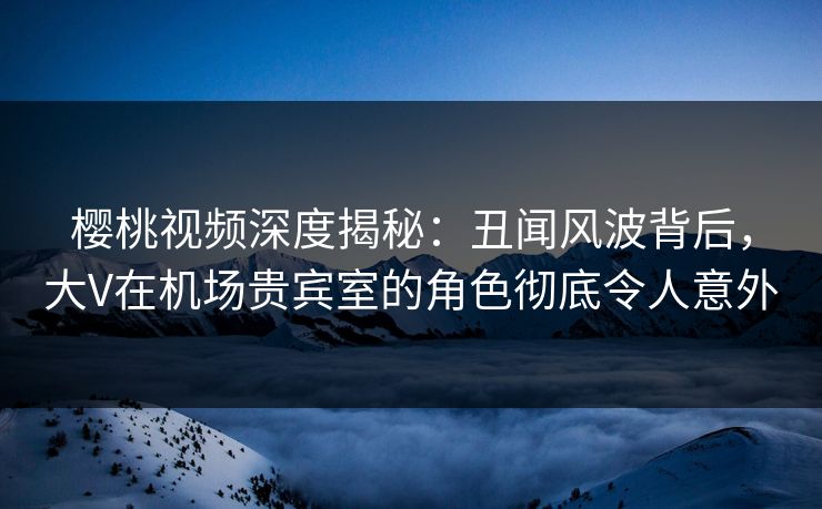 樱桃视频深度揭秘:丑闻风波背后,大V在机场贵宾室的角色彻底令人意外 樱桃视频深度揭秘:丑闻风波背后,大V在机场贵宾室的角色彻底令人意外