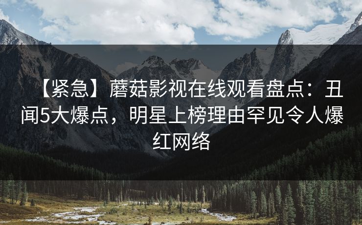 【紧急】蘑菇影视在线观看盘点:丑闻5大爆点,明星上榜理由罕见令人爆红网络 【紧急】蘑菇影视在线观看盘点:丑闻5大爆点,明星上榜理由罕见令人爆红网络