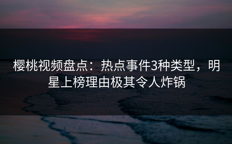樱桃视频盘点:热点事件3种类型,明星上榜理由极其令人炸锅 樱桃视频盘点:热点事件3种类型,明星上榜理由极其令人炸锅