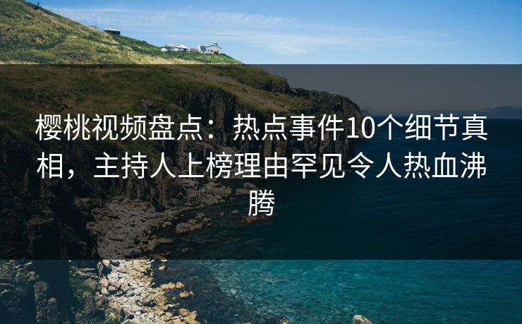 樱桃视频盘点:热点事件10个细节真相,主持人上榜理由罕见令人热血沸腾 樱桃视频盘点:热点事件10个细节真相,主持人上榜理由罕见令人热血沸腾