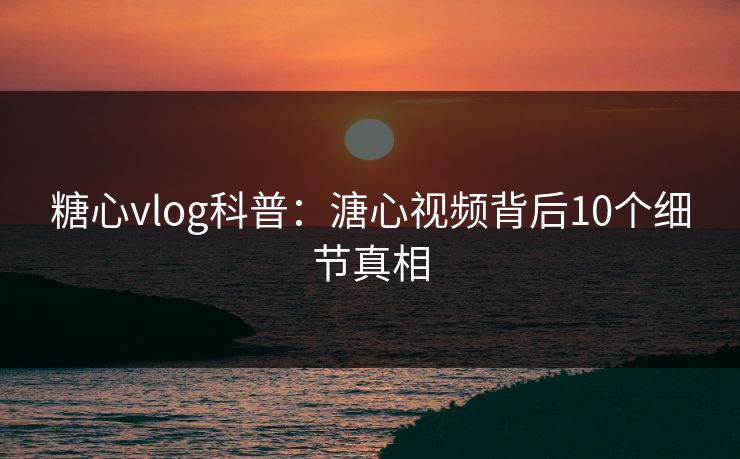 糖心vlog科普:溏心视频背后10个细节真相 糖心vlog科普:溏心视频背后10个细节真相