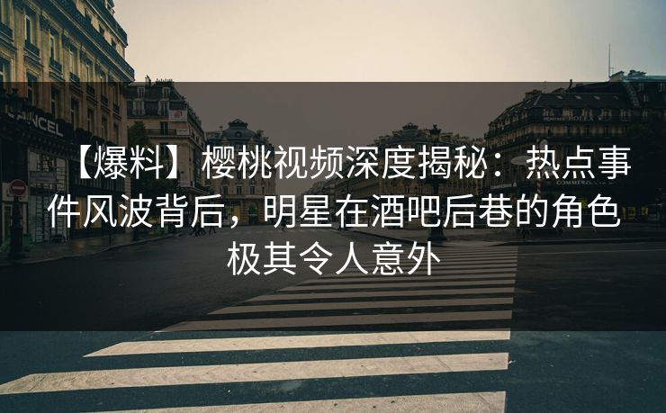 【爆料】樱桃视频深度揭秘:热点事件风波背后,明星在酒吧后巷的角色极其令人意外 【爆料】樱桃视频深度揭秘:热点事件风波背后,明星在酒吧后巷的角色极其令人意外