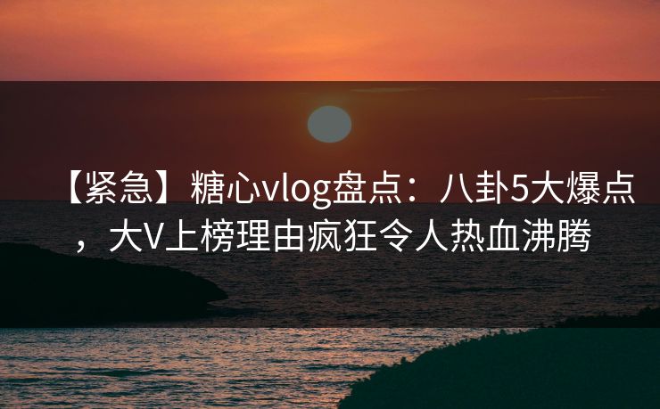 【紧急】糖心vlog盘点:八卦5大爆点,大V上榜理由疯狂令人热血沸腾 【紧急】糖心vlog盘点:八卦5大爆点,大V上榜理由疯狂令人热血沸腾