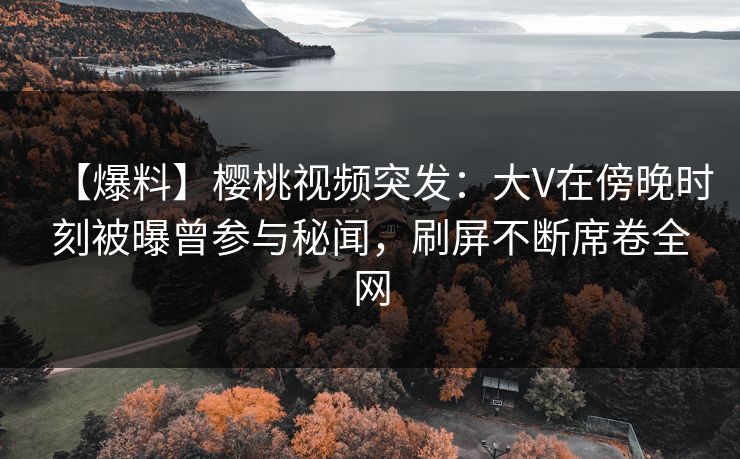 【爆料】樱桃视频突发:大V在傍晚时刻被曝曾参与秘闻,刷屏不断席卷全网 【爆料】樱桃视频突发:大V在傍晚时刻被曝曾参与秘闻,刷屏不断席卷全网