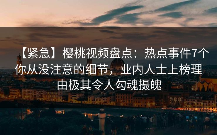 【紧急】樱桃视频盘点:热点事件7个你从没注意的细节,业内人士上榜理由极其令人勾魂摄魄 【紧急】樱桃视频盘点:热点事件7个你从没注意的细节,业内人士上榜理由极其令人勾魂摄魄
