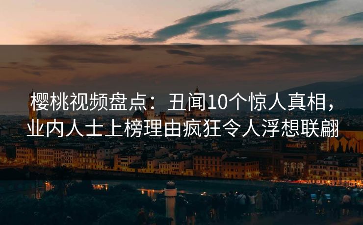 樱桃视频盘点:丑闻10个惊人真相,业内人士上榜理由疯狂令人浮想联翩 樱桃视频盘点:丑闻10个惊人真相,业内人士上榜理由疯狂令人浮想联翩
