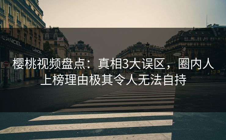 樱桃视频盘点:真相3大误区,圈内人上榜理由极其令人无法自持 樱桃视频盘点:真相3大误区,圈内人上榜理由极其令人无法自持