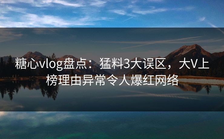 糖心vlog盘点:猛料3大误区,大V上榜理由异常令人爆红网络 糖心vlog盘点:猛料3大误区,大V上榜理由异常令人爆红网络
