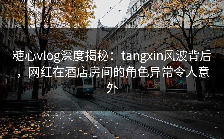 糖心vlog深度揭秘:tangxin风波背后,网红在酒店房间的角色异常令人意外 糖心vlog深度揭秘:tangxin风波背后,网红在酒店房间的角色异常令人意外