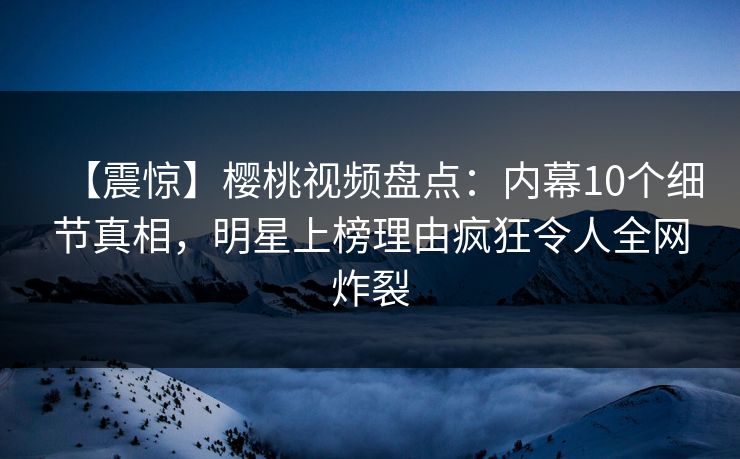 【震惊】樱桃视频盘点:内幕10个细节真相,明星上榜理由疯狂令人全网炸裂 【震惊】樱桃视频盘点:内幕10个细节真相,明星上榜理由疯狂令人全网炸裂