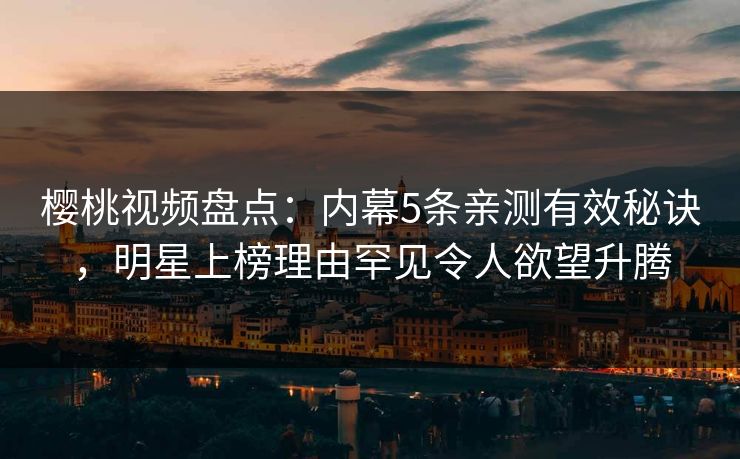 樱桃视频盘点:内幕5条亲测有效秘诀,明星上榜理由罕见令人欲望升腾 樱桃视频盘点:内幕5条亲测有效秘诀,明星上榜理由罕见令人欲望升腾