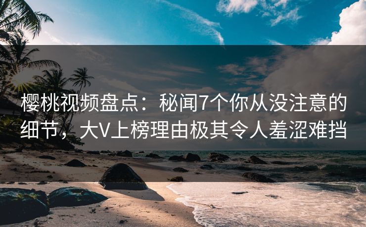 樱桃视频盘点:秘闻7个你从没注意的细节,大V上榜理由极其令人羞涩难挡 樱桃视频盘点:秘闻7个你从没注意的细节,大V上榜理由极其令人羞涩难挡
