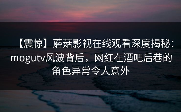【震惊】蘑菇影视在线观看深度揭秘:mogutv风波背后,网红在酒吧后巷的角色异常令人意外 【震惊】蘑菇影视在线观看深度揭秘:mogutv风波背后,网红在酒吧后巷的角色异常令人意外