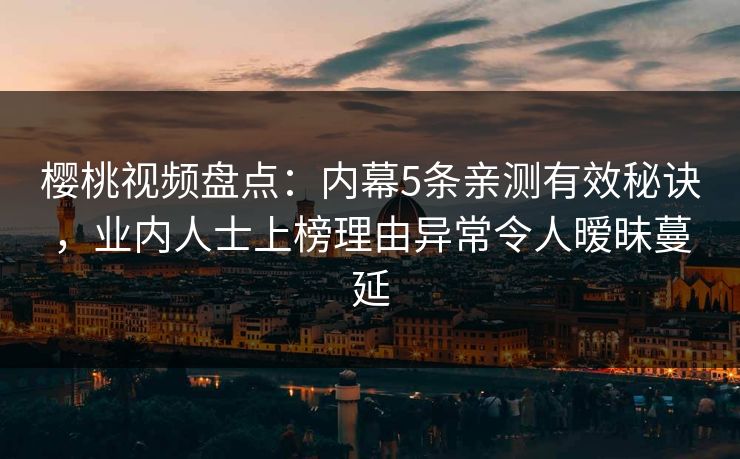 樱桃视频盘点:内幕5条亲测有效秘诀,业内人士上榜理由异常令人暧昧蔓延 樱桃视频盘点:内幕5条亲测有效秘诀,业内人士上榜理由异常令人暧昧蔓延