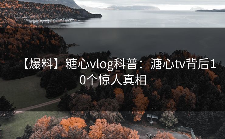 【爆料】糖心vlog科普:溏心tv背后10个惊人真相 【爆料】糖心vlog科普:溏心tv背后10个惊人真相