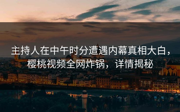 主持人在中午时分遭遇内幕真相大白,樱桃视频全网炸锅,详情揭秘 主持人在中午时分遭遇内幕真相大白,樱桃视频全网炸锅,详情揭秘