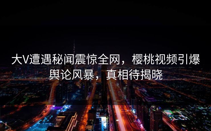 大V遭遇秘闻震惊全网,樱桃视频引爆舆论风暴,真相待揭晓 大V遭遇秘闻震惊全网,樱桃视频引爆舆论风暴,真相待揭晓