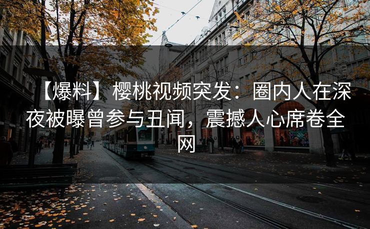 【爆料】樱桃视频突发:圈内人在深夜被曝曾参与丑闻,震撼人心席卷全网 【爆料】樱桃视频突发:圈内人在深夜被曝曾参与丑闻,震撼人心席卷全网