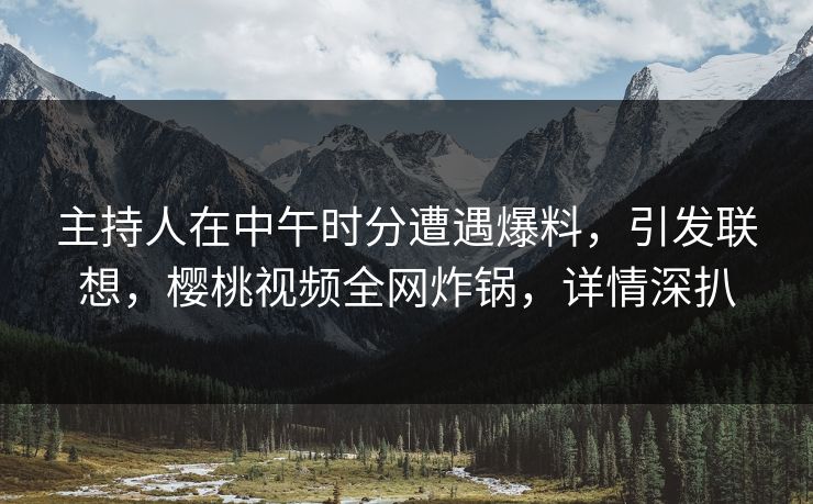 主持人在中午时分遭遇爆料,引发联想,樱桃视频全网炸锅,详情深扒 主持人在中午时分遭遇爆料,引发联想,樱桃视频全网炸锅,详情深扒