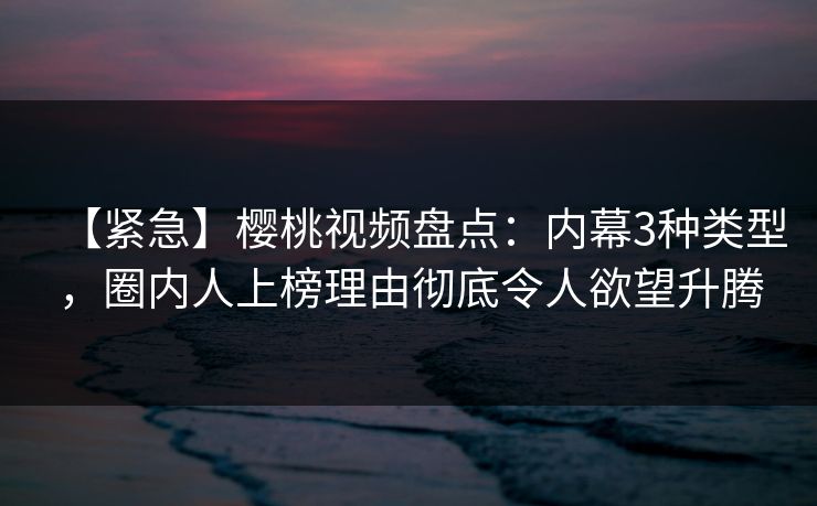 【紧急】樱桃视频盘点:内幕3种类型,圈内人上榜理由彻底令人欲望升腾 【紧急】樱桃视频盘点:内幕3种类型,圈内人上榜理由彻底令人欲望升腾