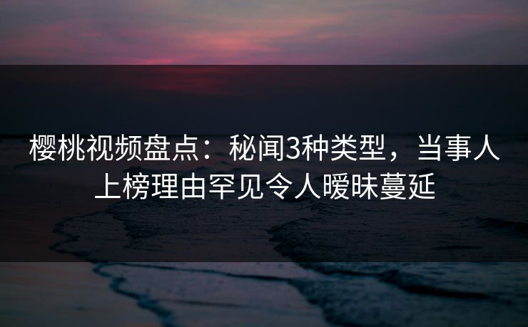 樱桃视频盘点:秘闻3种类型,当事人上榜理由罕见令人暧昧蔓延 樱桃视频盘点:秘闻3种类型,当事人上榜理由罕见令人暧昧蔓延