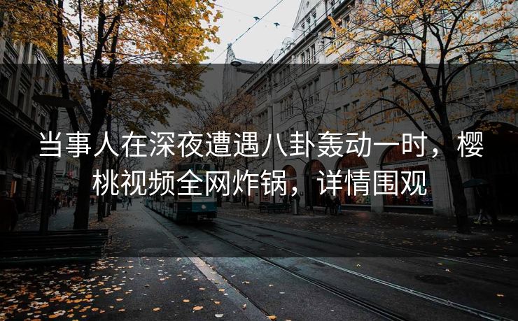 当事人在深夜遭遇八卦轰动一时,樱桃视频全网炸锅,详情围观 当事人在深夜遭遇八卦轰动一时,樱桃视频全网炸锅,详情围观