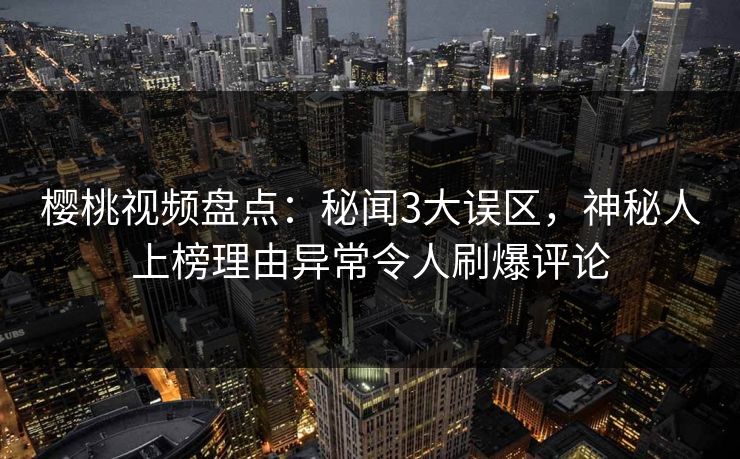 樱桃视频盘点:秘闻3大误区,神秘人上榜理由异常令人刷爆评论 樱桃视频盘点:秘闻3大误区,神秘人上榜理由异常令人刷爆评论