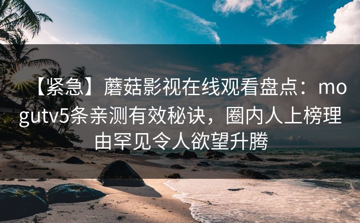 【紧急】蘑菇影视在线观看盘点:mogutv5条亲测有效秘诀,圈内人上榜理由罕见令人欲望升腾 【紧急】蘑菇影视在线观看盘点:mogutv5条亲测有效秘诀,圈内人上榜理由罕见令人欲望升腾
