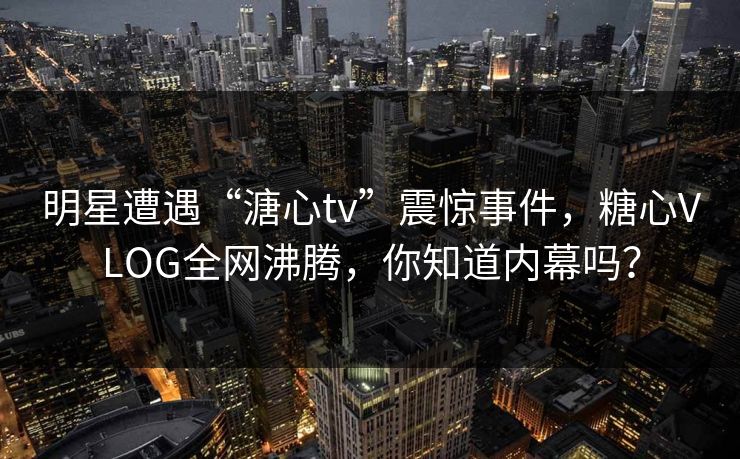 明星遭遇“溏心tv”震惊事件,糖心VLOG全网沸腾,你知道内幕吗? 明星遭遇“溏心tv”震惊事件,糖心VLOG全网沸腾,你知道内幕吗?