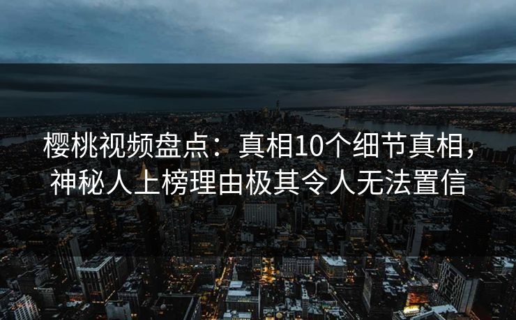樱桃视频盘点:真相10个细节真相,神秘人上榜理由极其令人无法置信 樱桃视频盘点:真相10个细节真相,神秘人上榜理由极其令人无法置信