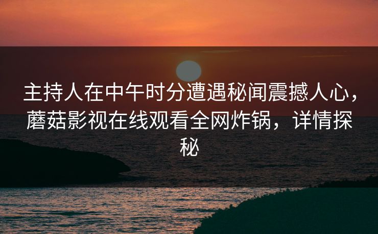 主持人在中午时分遭遇秘闻震撼人心，蘑菇影视在线观看全网炸锅，详情探秘
