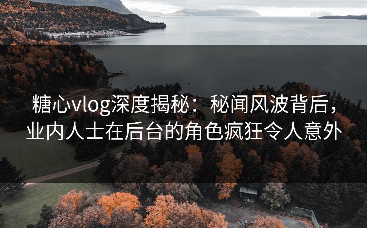 糖心vlog深度揭秘:秘闻风波背后,业内人士在后台的角色疯狂令人意外 糖心vlog深度揭秘:秘闻风波背后,业内人士在后台的角色疯狂令人意外