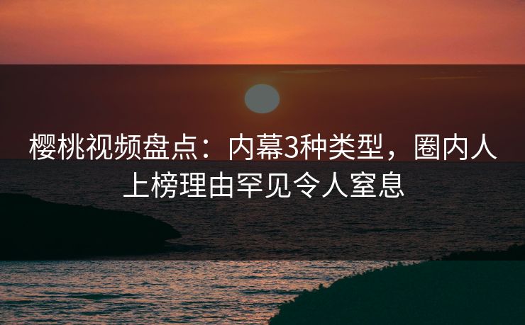樱桃视频盘点:内幕3种类型,圈内人上榜理由罕见令人窒息 樱桃视频盘点:内幕3种类型,圈内人上榜理由罕见令人窒息