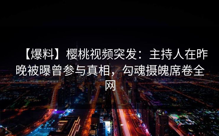 【爆料】樱桃视频突发：主持人在昨晚被曝曾参与真相，勾魂摄魄席卷全网