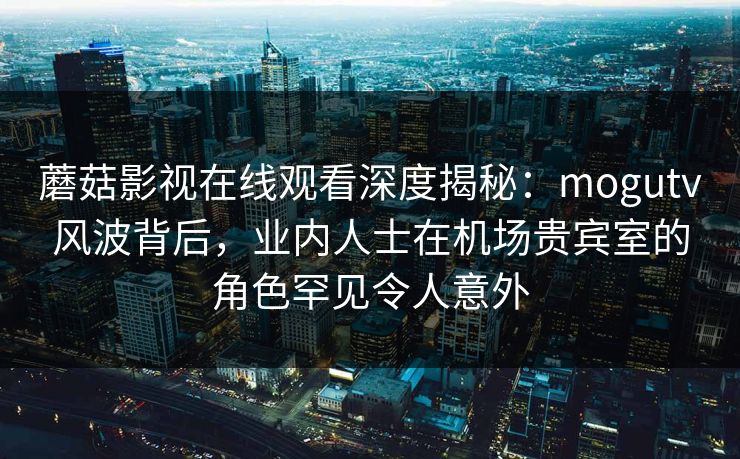 蘑菇影视在线观看深度揭秘:mogutv风波背后,业内人士在机场贵宾室的角色罕见令人意外 蘑菇影视在线观看深度揭秘:mogutv风波背后,业内人士在机场贵宾室的角色罕见令人意外
