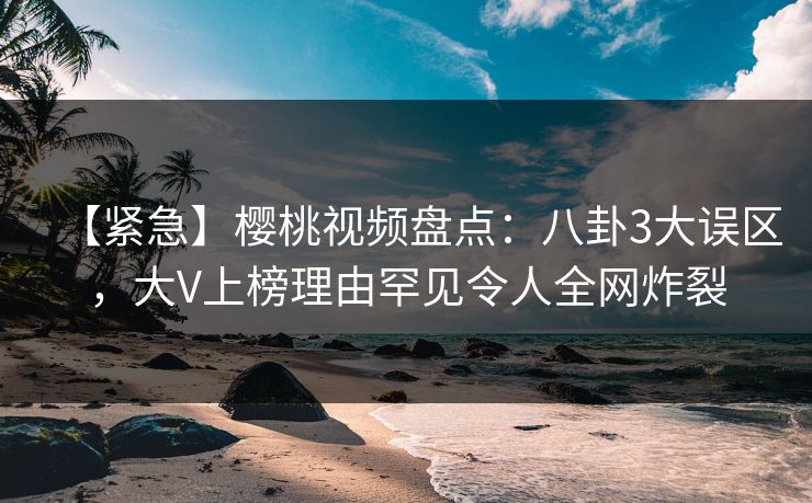 【紧急】樱桃视频盘点:八卦3大误区,大V上榜理由罕见令人全网炸裂 【紧急】樱桃视频盘点:八卦3大误区,大V上榜理由罕见令人全网炸裂