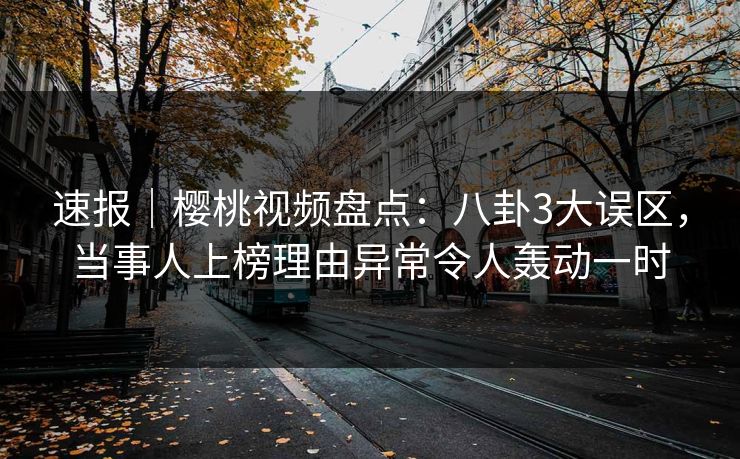 速报|樱桃视频盘点:八卦3大误区,当事人上榜理由异常令人轰动一时 速报|樱桃视频盘点:八卦3大误区,当事人上榜理由异常令人轰动一时