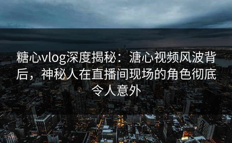 糖心vlog深度揭秘:溏心视频风波背后,神秘人在直播间现场的角色彻底令人意外 糖心vlog深度揭秘:溏心视频风波背后,神秘人在直播间现场的角色彻底令人意外