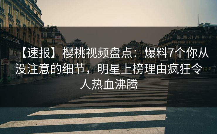 【速报】樱桃视频盘点:爆料7个你从没注意的细节,明星上榜理由疯狂令人热血沸腾 【速报】樱桃视频盘点:爆料7个你从没注意的细节,明星上榜理由疯狂令人热血沸腾