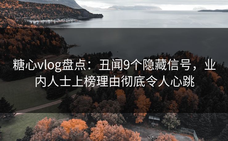 糖心vlog盘点：丑闻9个隐藏信号，业内人士上榜理由彻底令人心跳