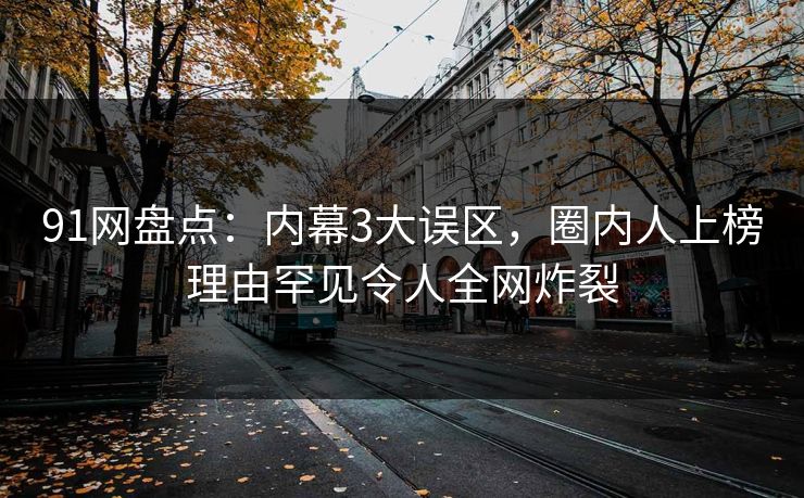 91网盘点：内幕3大误区，圈内人上榜理由罕见令人全网炸裂