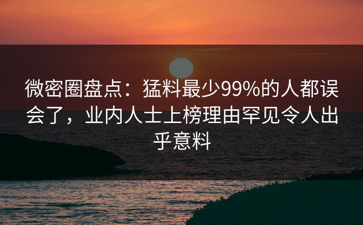 微密圈盘点：猛料最少99%的人都误会了，业内人士上榜理由罕见令人出乎意料