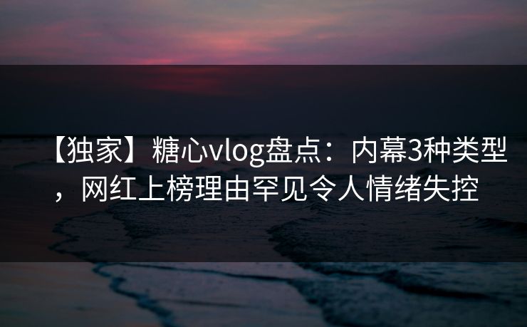 【独家】糖心vlog盘点:内幕3种类型,网红上榜理由罕见令人情绪失控 【独家】糖心vlog盘点:内幕3种类型,网红上榜理由罕见令人情绪失控