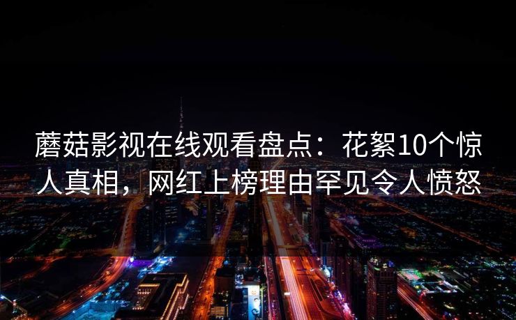 蘑菇影视在线观看盘点:花絮10个惊人真相,网红上榜理由罕见令人愤怒 蘑菇影视在线观看盘点:花絮10个惊人真相,网红上榜理由罕见令人愤怒