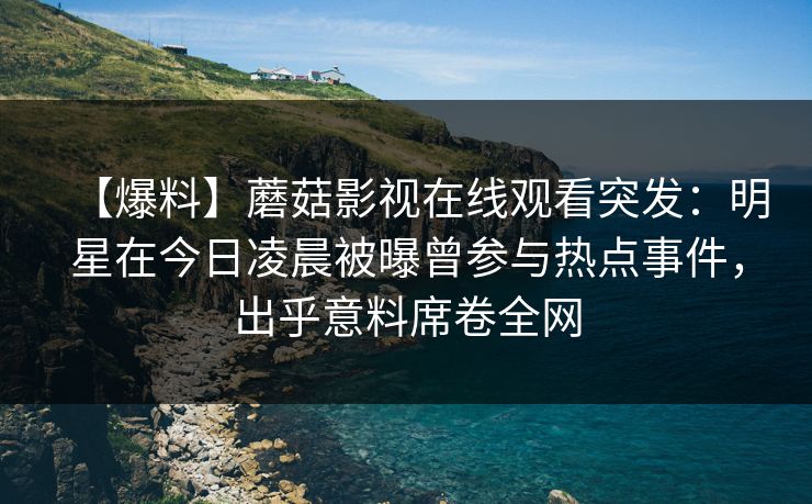【爆料】蘑菇影视在线观看突发：明星在今日凌晨被曝曾参与热点事件，出乎意料席卷全网