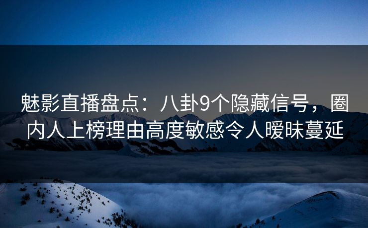 魅影直播盘点：八卦9个隐藏信号，圈内人上榜理由高度敏感令人暧昧蔓延