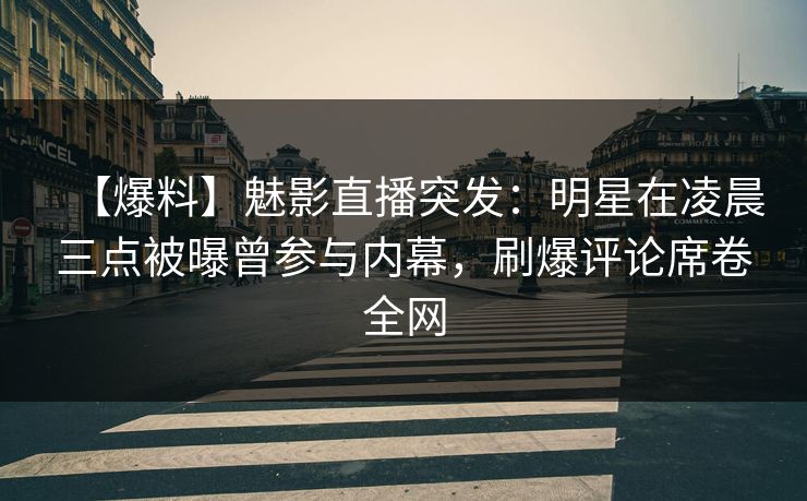 【爆料】魅影直播突发:明星在凌晨三点被曝曾参与内幕,刷爆评论席卷全网 【爆料】魅影直播突发:明星在凌晨三点被曝曾参与内幕,刷爆评论席卷全网