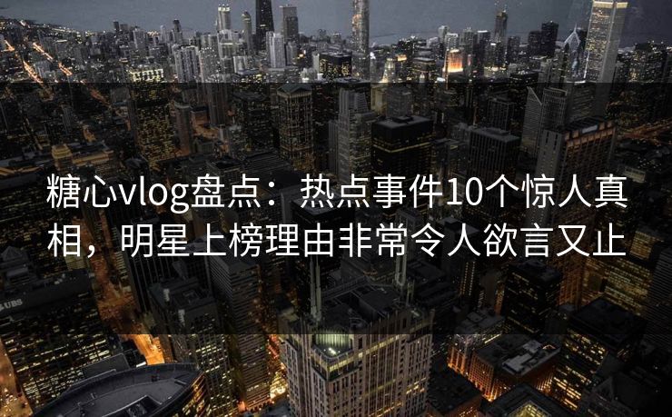 糖心vlog盘点:热点事件10个惊人真相,明星上榜理由非常令人欲言又止 糖心vlog盘点:热点事件10个惊人真相,明星上榜理由非常令人欲言又止