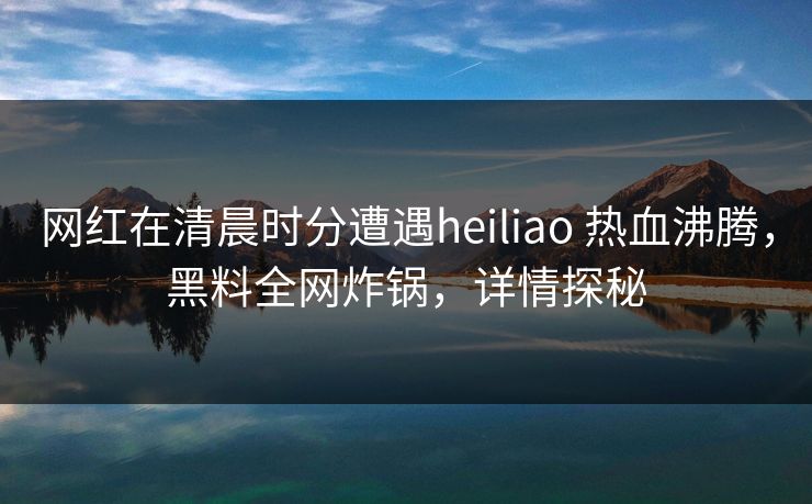 网红在清晨时分遭遇heiliao 热血沸腾，黑料全网炸锅，详情探秘